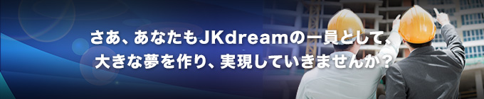 さあ、あなたもJKdreamの一員として、大きな夢を作り、実現していきませんか？