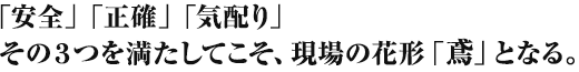 「安全」「正確」「気配り」その3つを満たしてこそ、現場の花形「鳶」となる。